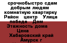 срочнобыстро сдам добрым людям 1.5комнатную квартирку › Район ­ центр › Улица ­ победа › Дом ­ 14 › Этажность дома ­ 5 › Цена ­ 10 500 - Хабаровский край, Амурск г. Недвижимость » Квартиры аренда   . Хабаровский край,Амурск г.